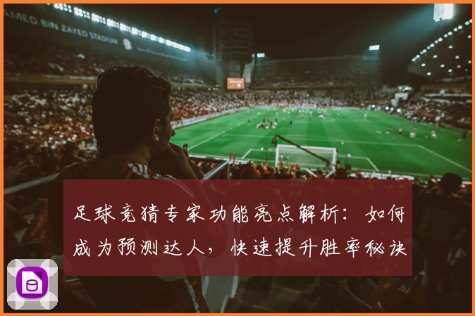 足球竞猜专家功能亮点解析：如何成为预测达人，快速提升胜率秘诀