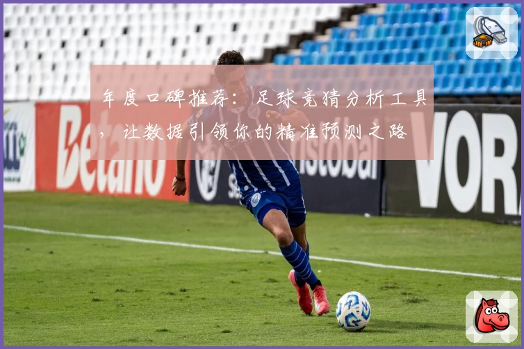 年度口碑推荐：足球竞猜分析工具，让数据引领你的精准预测之路