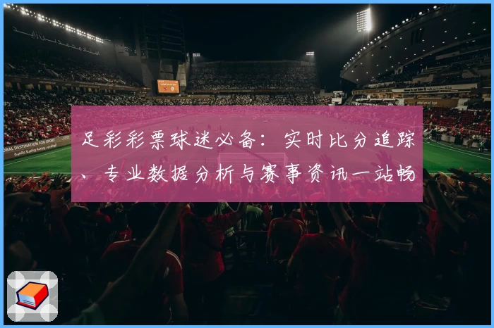 足彩彩票球迷必备：实时比分追踪、专业数据分析与赛事资讯一站畅享