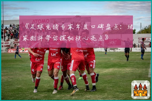 《足球竞猜专家年度口碑盘点：玩家测评带你探秘核心亮点》
