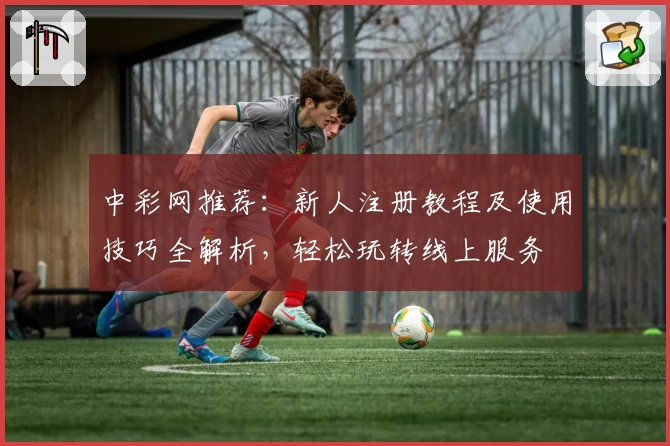 中彩网推荐：新人注册教程及使用技巧全解析，轻松玩转线上服务