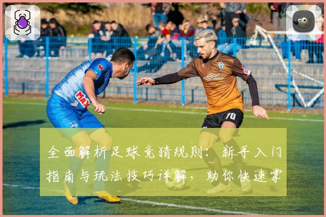 全面解析足球竞猜规则：新手入门指南与玩法技巧详解，助你快速掌握基本规则和常见问题