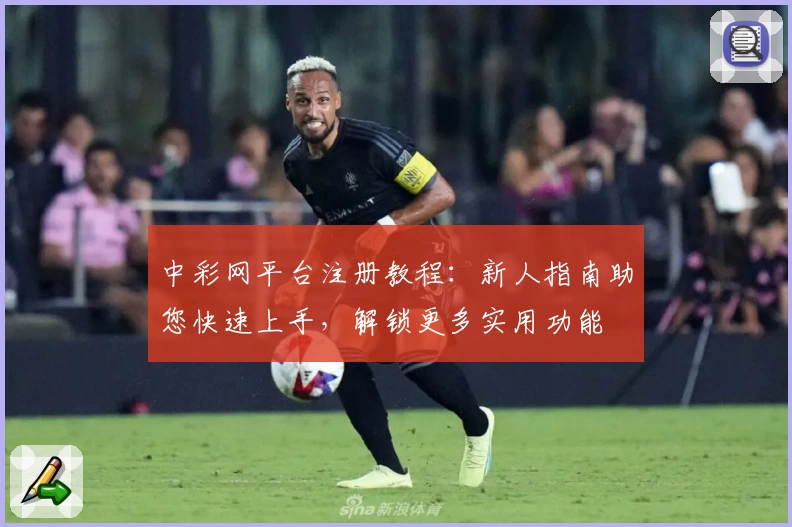 中彩网平台注册教程:新人指南助您快速上手,解锁更多实用功能