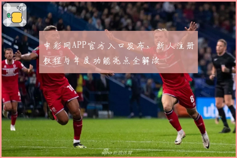 中彩网APP官方入口发布，新人注册教程与年度功能亮点全解读