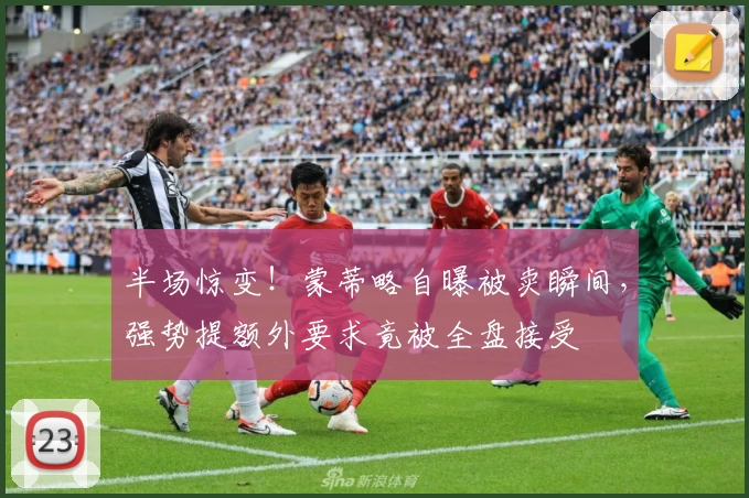 半场惊变！蒙蒂略自曝被卖瞬间，强势提额外要求竟被全盘接受