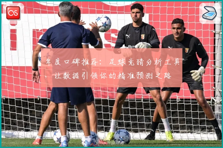 年度口碑推荐：足球竞猜分析工具，让数据引领你的精准预测之路