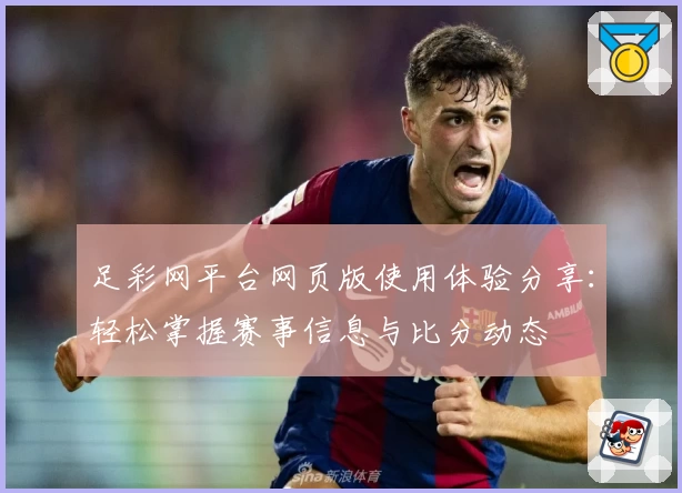 足彩网平台网页版使用体验分享：轻松掌握赛事信息与比分动态