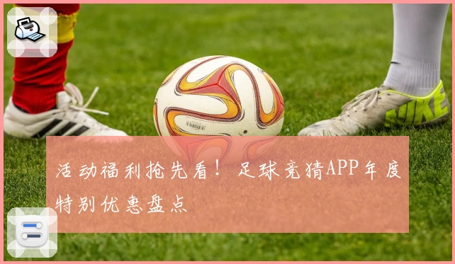 活动福利抢先看！足球竞猜APP年度特别优惠盘点
