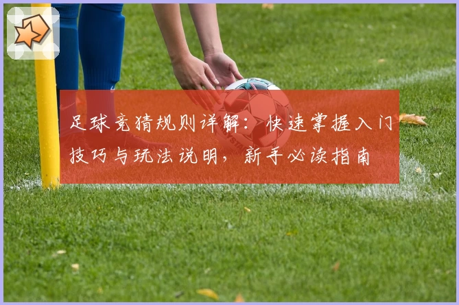 足球竞猜规则详解：快速掌握入门技巧与玩法说明，新手必读指南