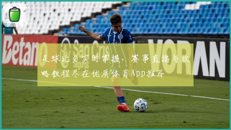 足球比分实时掌握，赛事直播与攻略教程尽在优质体育App推荐