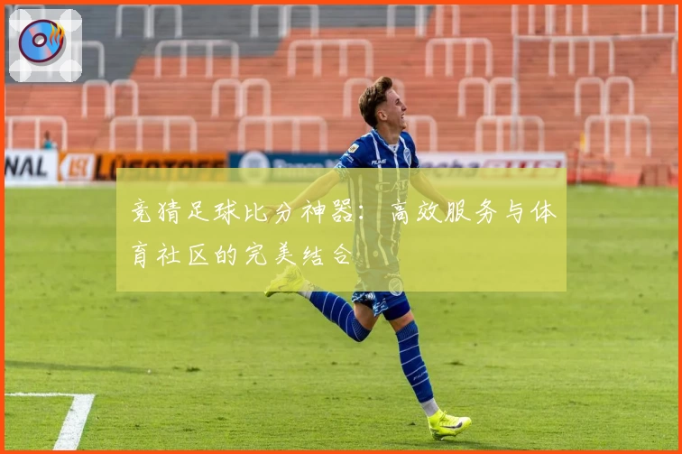 竞猜足球比分神器:高效服务与体育社区的完美结合