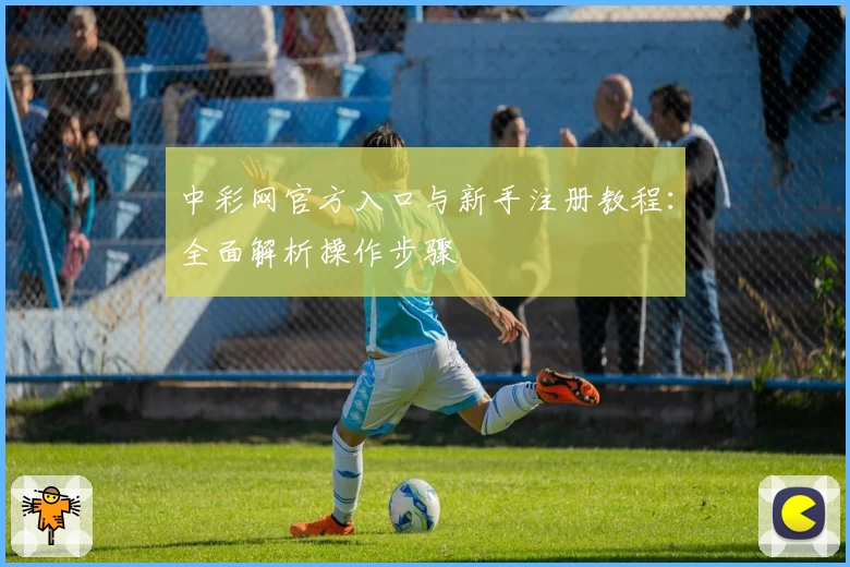 中彩网官方入口与新手注册教程：全面解析操作步骤