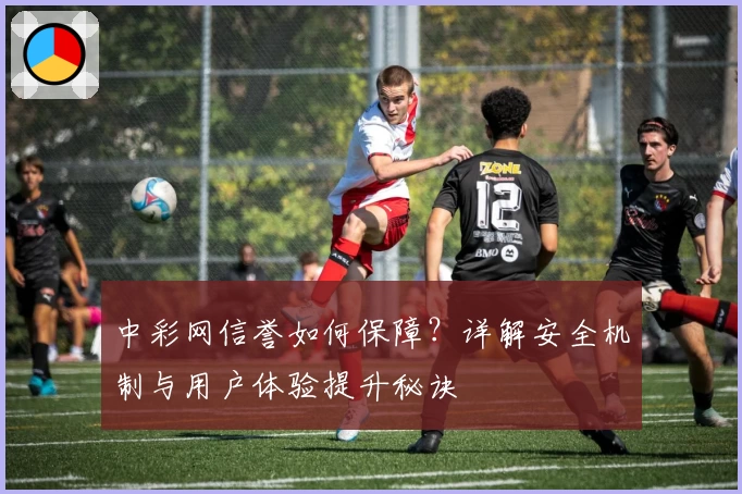 中彩网信誉如何保障？详解安全机制与用户体验提升秘诀