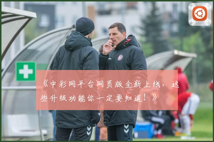 《中彩网平台网页版全新上线，这些升级功能你一定要知道！》