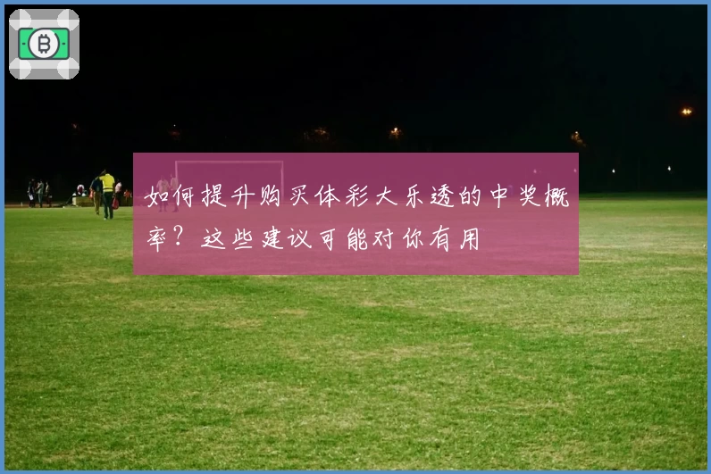 如何提升购买体彩大乐透的中奖概率？这些建议可能对你有用