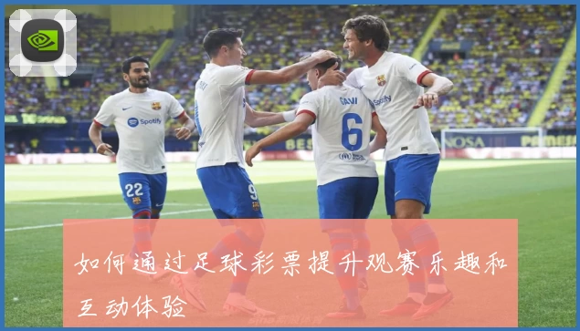 如何通过足球彩票提升观赛乐趣和互动体验