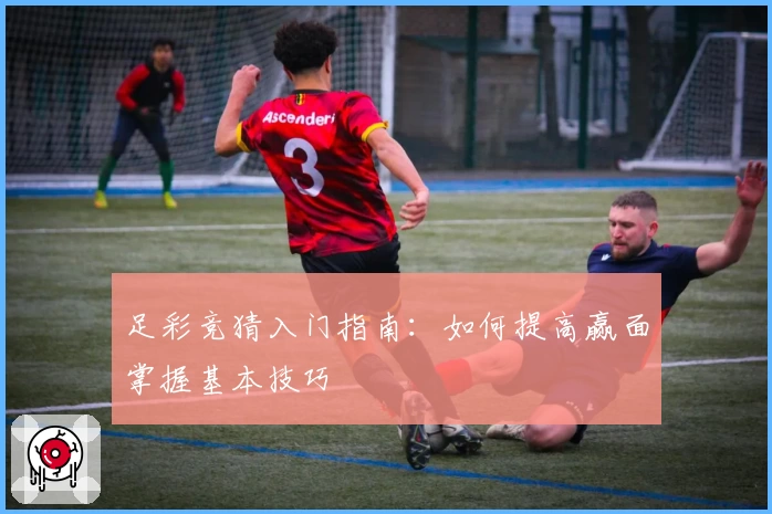 足彩竞猜入门指南:如何提高赢面掌握基本技巧