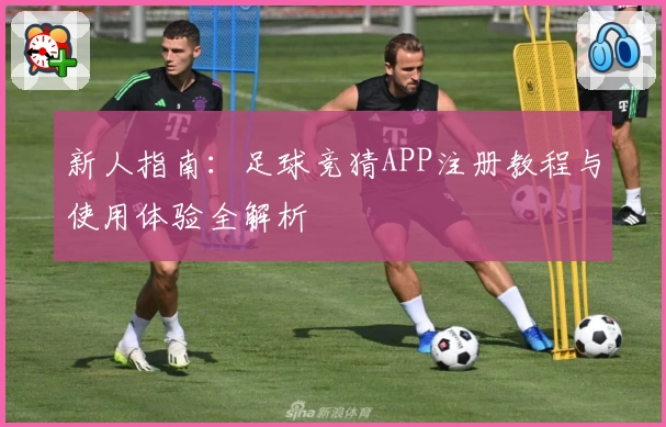 新人指南：足球竞猜APP注册教程与使用体验全解析