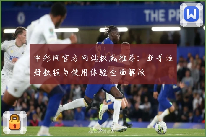 中彩网官方网站权威推荐：新手注册教程与使用体验全面解读