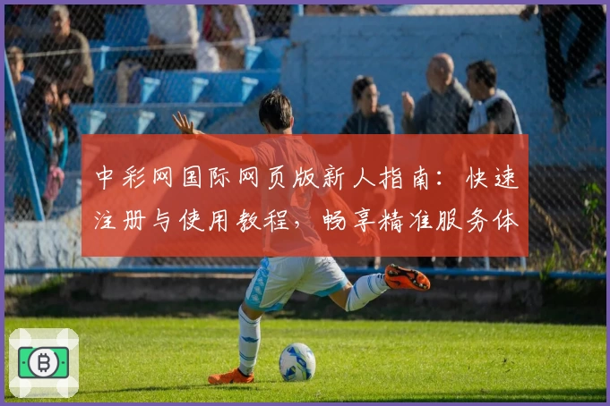 中彩网国际网页版新人指南：快速注册与使用教程，畅享精准服务体验