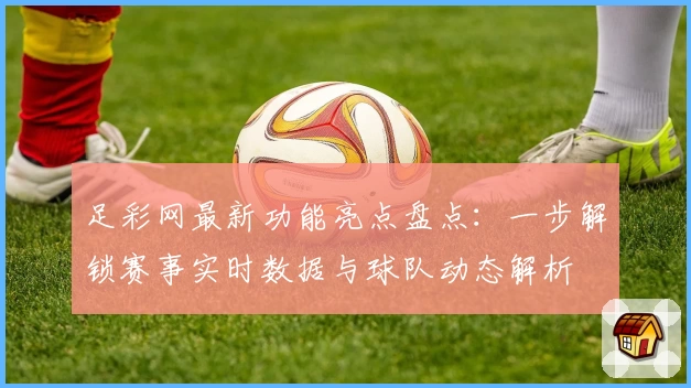 足彩网最新功能亮点盘点：一步解锁赛事实时数据与球队动态解析