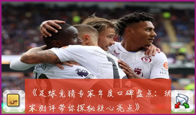 《足球竞猜专家年度口碑盘点：玩家测评带你探秘核心亮点》