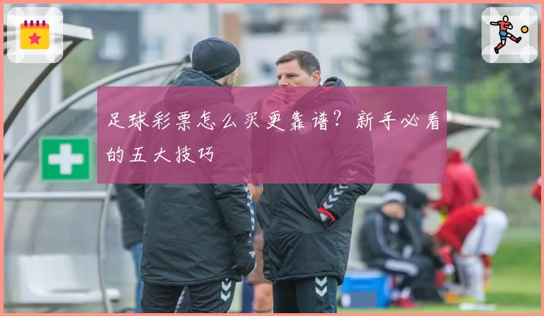足球彩票怎么买更靠谱?新手必看的五大技巧
