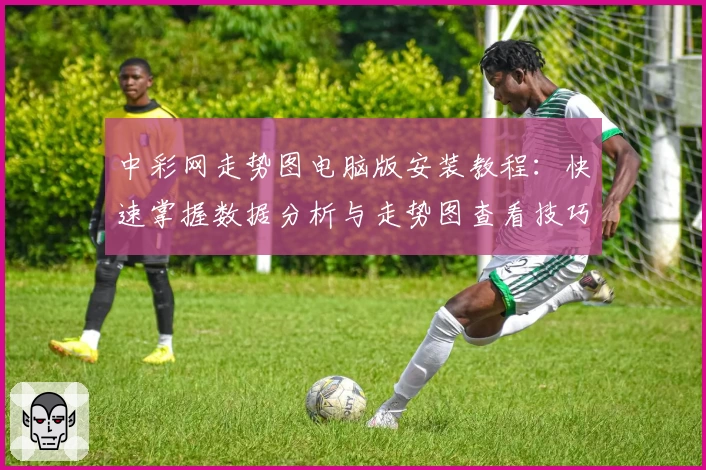 中彩网走势图电脑版安装教程：快速掌握数据分析与走势图查看技巧