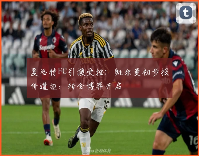 夏洛特FC引援受挫:凯尔曼初步报价遭拒,转会博弈开启