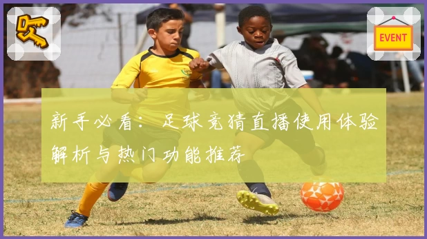 新手必看：足球竞猜直播使用体验解析与热门功能推荐