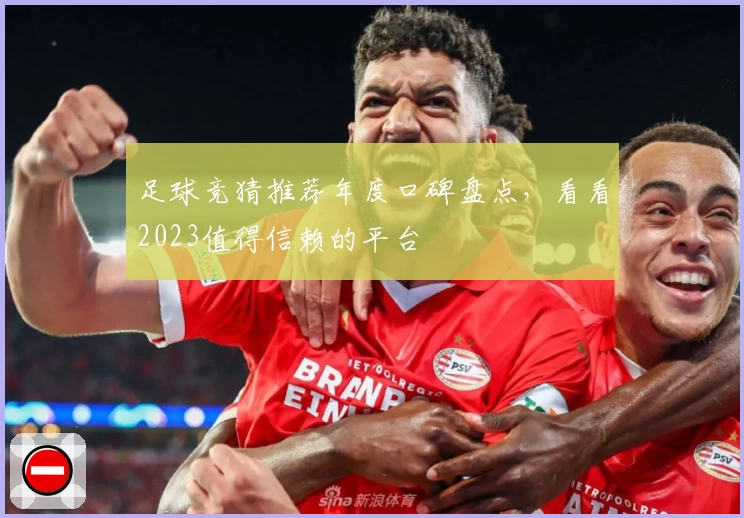 足球竞猜推荐年度口碑盘点，看看2023值得信赖的平台