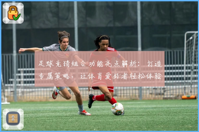 足球竞猜组合功能亮点解析：打造专属策略，让体育爱好者轻松体验智慧竞技