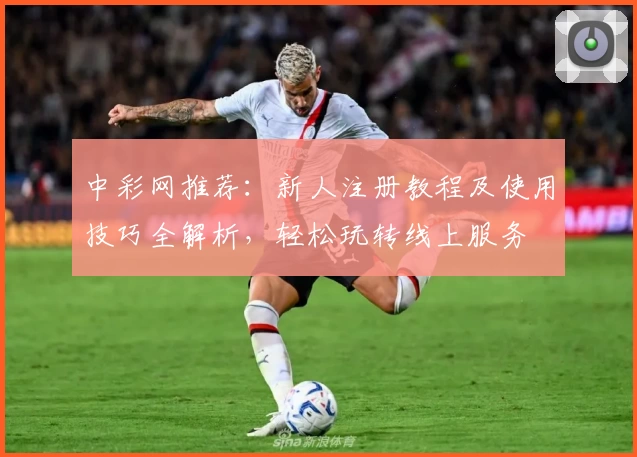中彩网推荐：新人注册教程及使用技巧全解析，轻松玩转线上服务