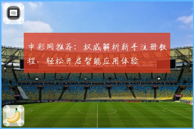 中彩网推荐:权威解析新手注册教程,轻松开启智能应用体验