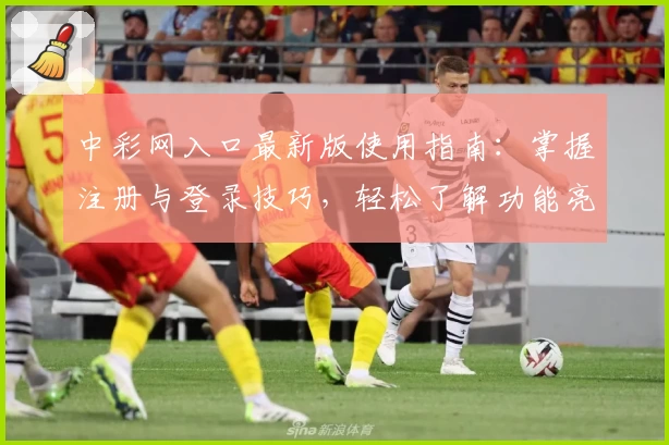 中彩网入口最新版使用指南：掌握注册与登录技巧，轻松了解功能亮点及常见问题解答
