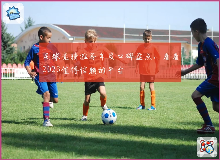 足球竞猜推荐年度口碑盘点，看看2023值得信赖的平台