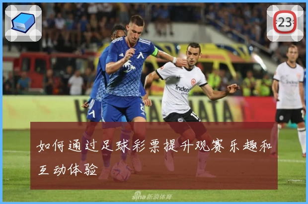 如何通过足球彩票提升观赛乐趣和互动体验