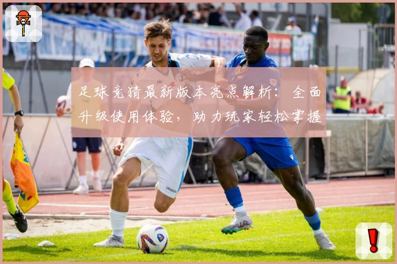 足球竞猜最新版本亮点解析：全面升级使用体验，助力玩家轻松掌握比赛动向