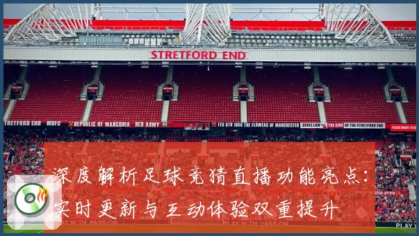 深度解析足球竞猜直播功能亮点：实时更新与互动体验双重提升
