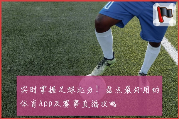 实时掌握足球比分！盘点最好用的体育App及赛事直播攻略