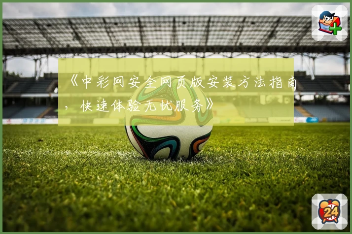 《中彩网安全网页版安装方法指南，快速体验无忧服务》