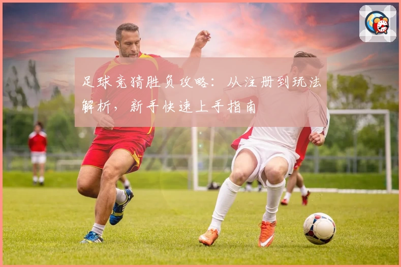 足球竞猜胜负攻略：从注册到玩法解析，新手快速上手指南