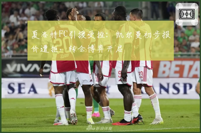 夏洛特FC引援受挫:凯尔曼初步报价遭拒,转会博弈开启