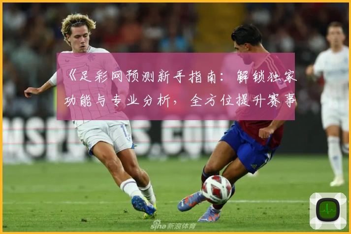 《足彩网预测新手指南：解锁独家功能与专业分析，全方位提升赛事预测体验》