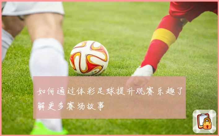 如何通过体彩足球提升观赛乐趣了解更多赛场故事