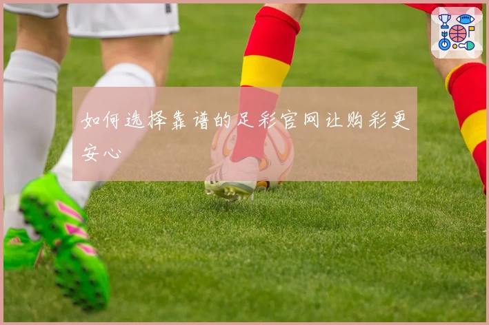如何选择靠谱的足彩官网让购彩更安心