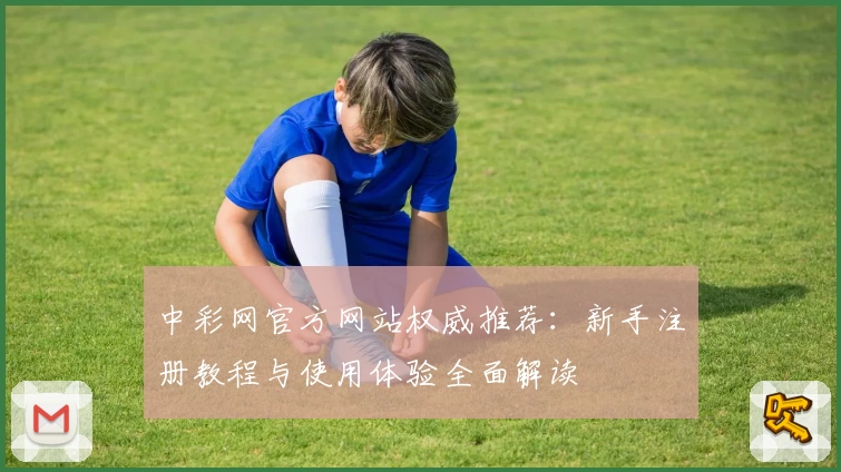 中彩网官方网站权威推荐：新手注册教程与使用体验全面解读
