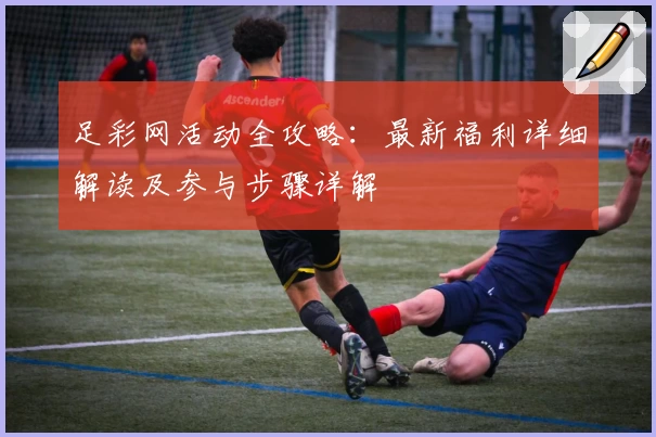 足彩网活动全攻略：最新福利详细解读及参与步骤详解