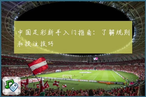 中国足彩新手入门指南:了解规则和投注技巧