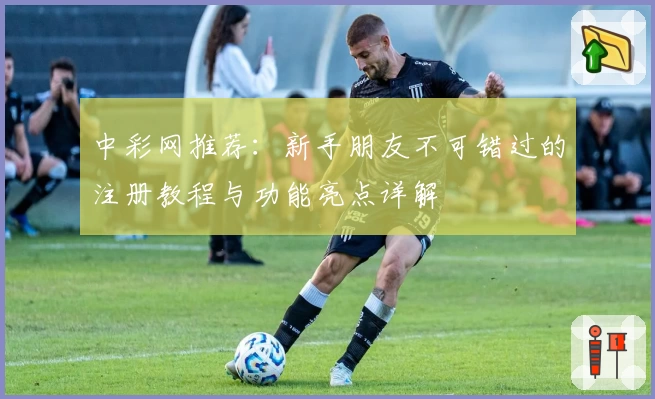 中彩网推荐：新手朋友不可错过的注册教程与功能亮点详解